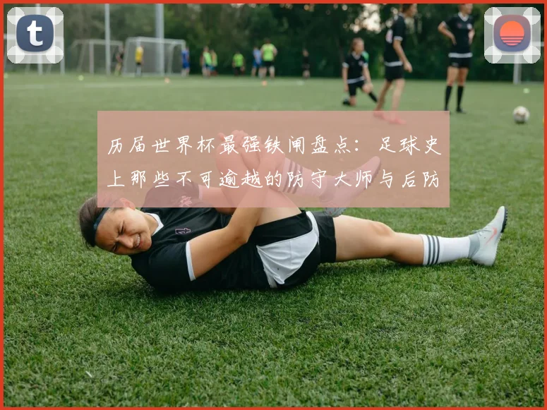 历届世界杯最强铁闸盘点：足球史上那些不可逾越的防守大师与后防线