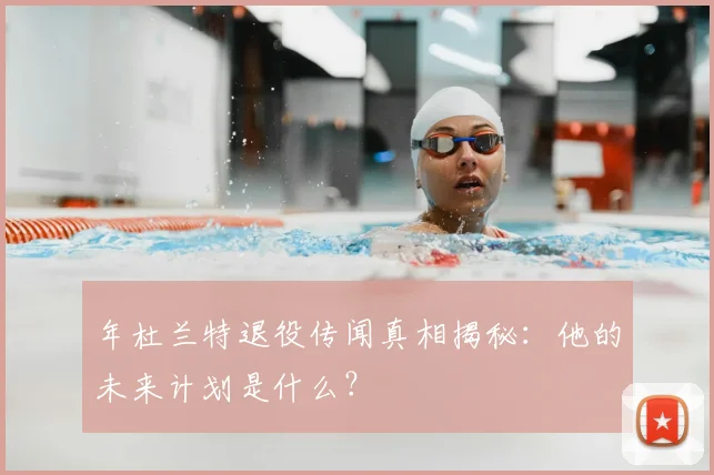 年杜兰特退役传闻真相揭秘：他的未来计划是什么？