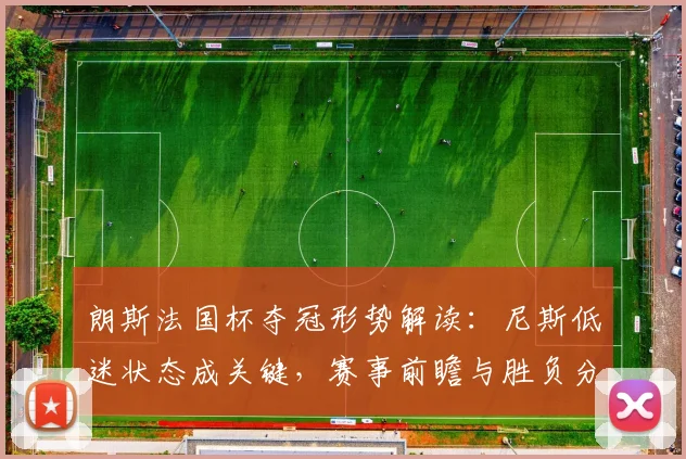 朗斯法国杯夺冠形势解读：尼斯低迷状态成关键，赛事前瞻与胜负分析