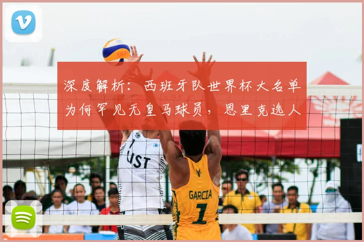 深度解析:西班牙队世界杯大名单为何罕见无皇马球员,恩里克选人标准引热议