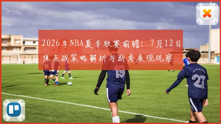2026年NBA夏季联赛前瞻：7月12日焦点战策略解析与新秀表现观察