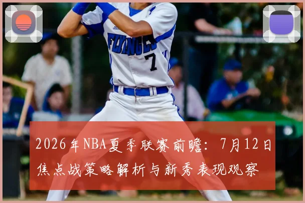 2026年NBA夏季联赛前瞻：7月12日焦点战策略解析与新秀表现观察