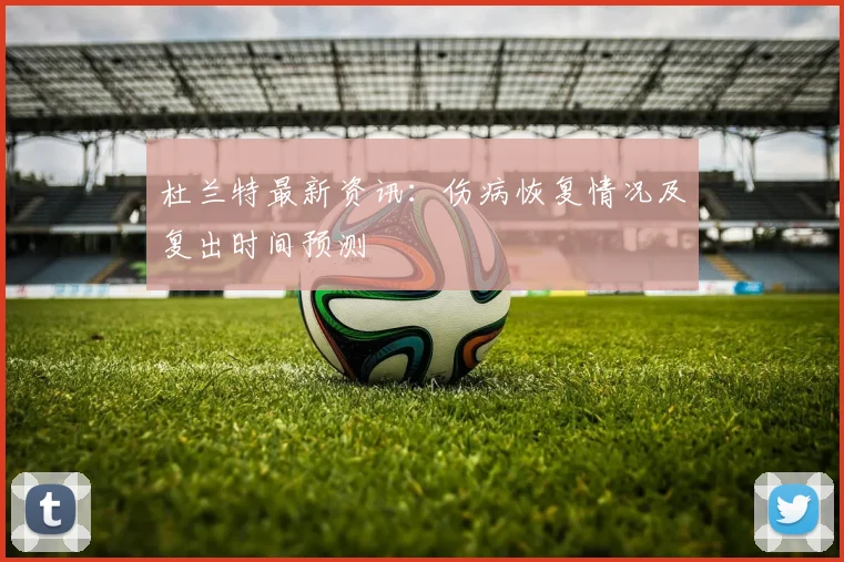 杜兰特最新资讯：伤病恢复情况及复出时间预测