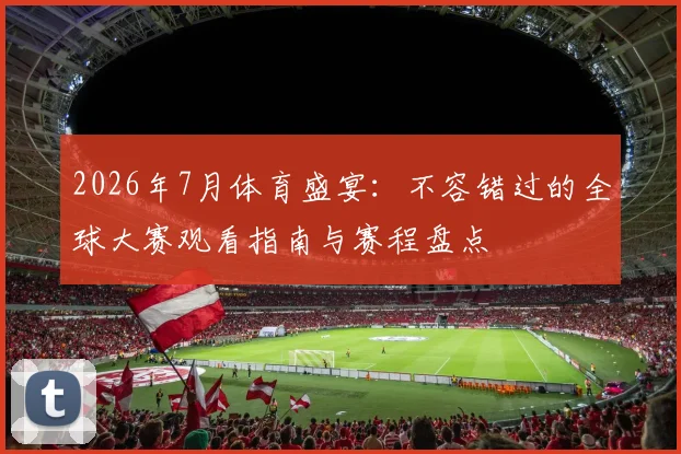 2026年7月体育盛宴:不容错过的全球大赛观看指南与赛程盘点