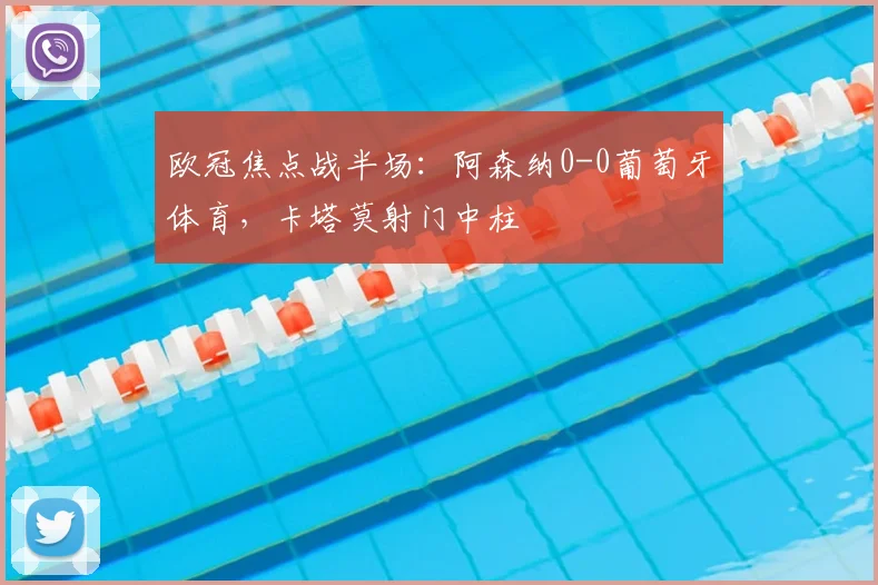 欧冠焦点战半场：阿森纳0-0葡萄牙体育，卡塔莫射门中柱