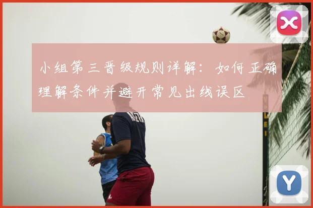 小组第三晋级规则详解:如何正确理解条件并避开常见出线误区