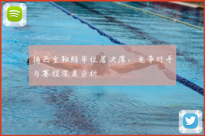 梅西金靴赔率位居次席，竞争对手与赛程深度分析