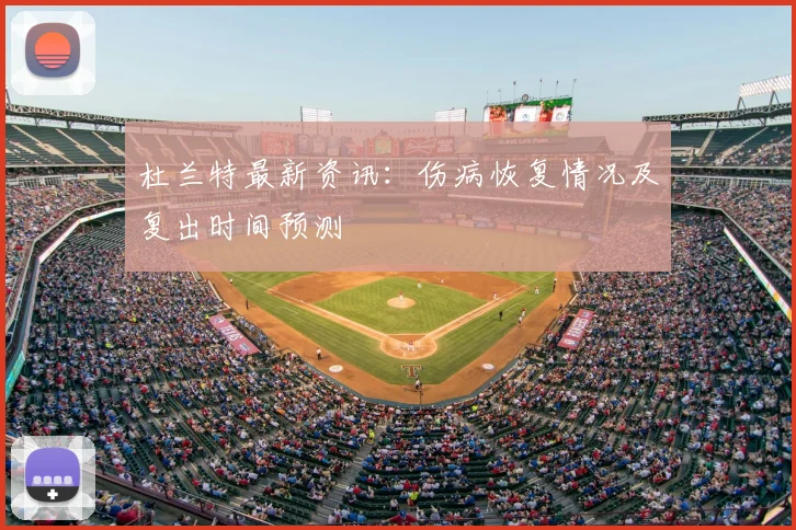 杜兰特最新资讯：伤病恢复情况及复出时间预测