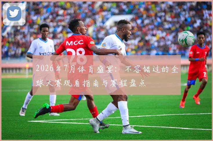 2026年7月体育盛宴：不容错过的全球大赛观看指南与赛程盘点