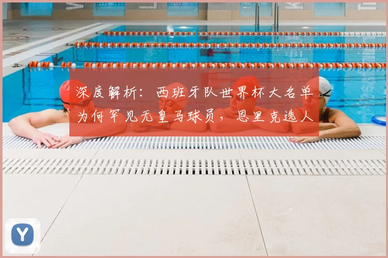 深度解析：西班牙队世界杯大名单为何罕见无皇马球员，恩里克选人标准引热议