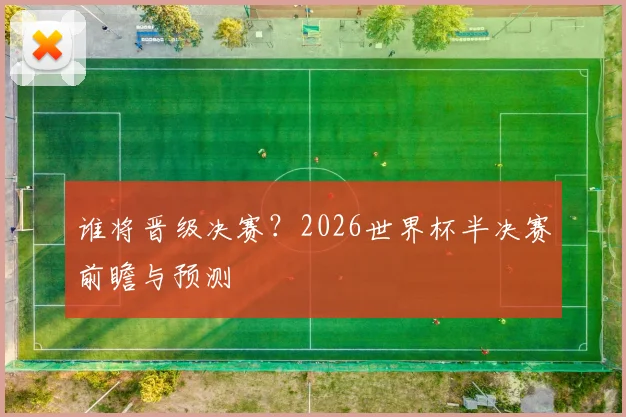 谁将晋级决赛？2026世界杯半决赛前瞻与预测