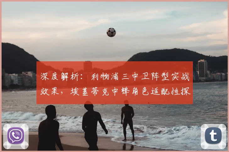 深度解析:利物浦三中卫阵型实战效果,埃基蒂克中锋角色适配性探讨