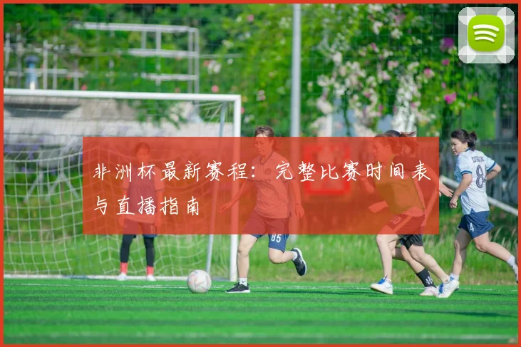 非洲杯最新赛程：完整比赛时间表与直播指南