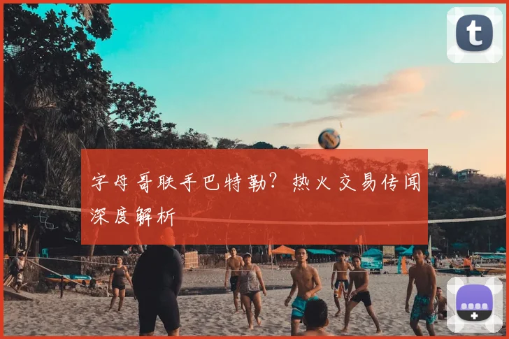 字母哥联手巴特勒？热火交易传闻深度解析