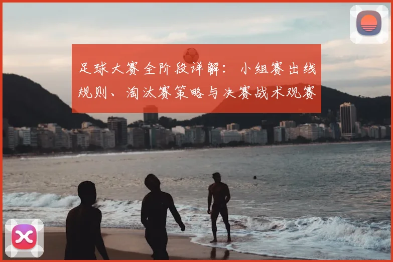 足球大赛全阶段详解:小组赛出线规则、淘汰赛策略与决赛战术观赛指南