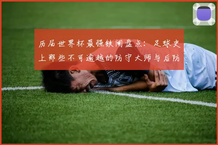 历届世界杯最强铁闸盘点：足球史上那些不可逾越的防守大师与后防线