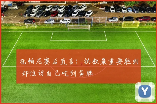 孔帕尼赛后直言：执教最重要胜利 却惊讶自己吃到黄牌
