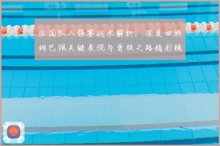 法国队八强赛战术解析：深度回顾姆巴佩关键表现与晋级之路精彩镜头