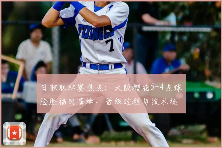 日职联杯赛焦点：大阪樱花5-4点球险胜福冈黄蜂，晋级过程与技术统计全解析
