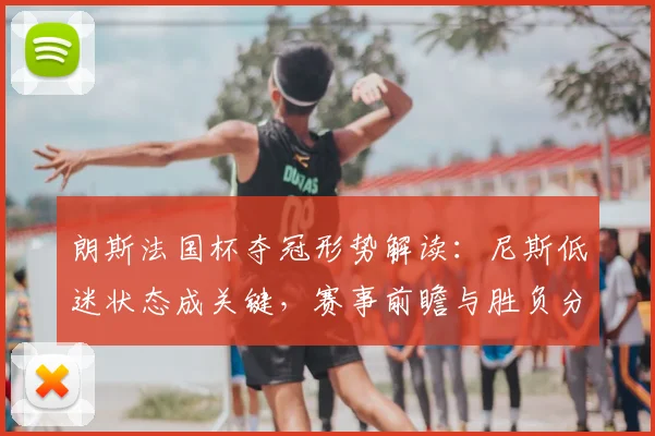 朗斯法国杯夺冠形势解读：尼斯低迷状态成关键，赛事前瞻与胜负分析